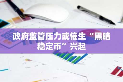 政府监管压力或催生“黑暗稳定币”兴起