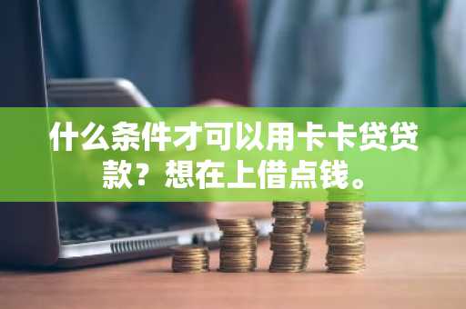 什么条件才可以用卡卡贷贷款？想在上借点钱。