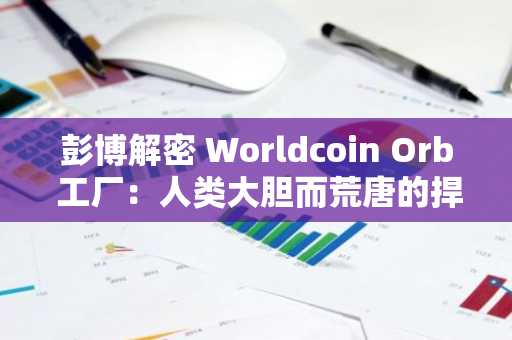 彭博解密 Worldcoin Orb 工厂：人类大胆而荒唐的捍卫者