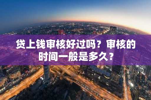 贷上钱审核好过吗？审核的时间一般是多久？