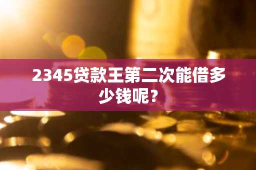 2345贷款王第二次能借多少钱呢？