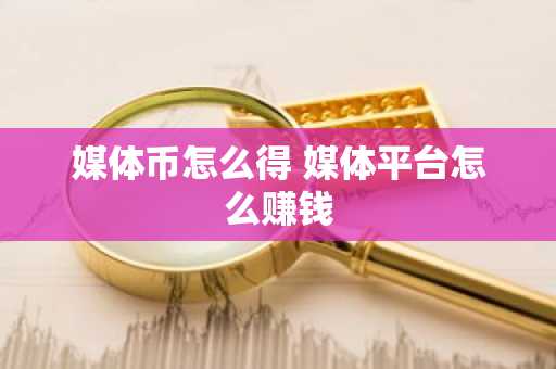 媒体币怎么得 媒体平台怎么赚钱