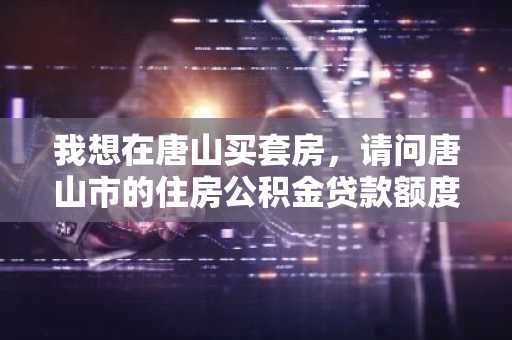 我想在唐山买套房，请问唐山市的住房公积金贷款额度计算方法是什么？