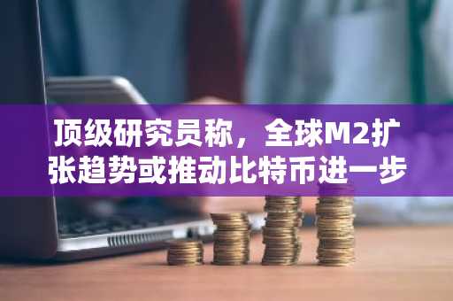 顶级研究员称，全球M2扩张趋势或推动比特币进一步上涨