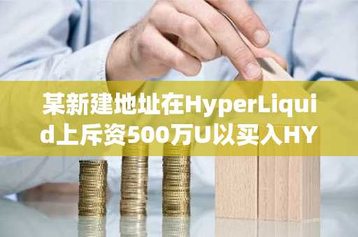 某新建地址在HyperLiquid上斥资500万U以买入HYPE