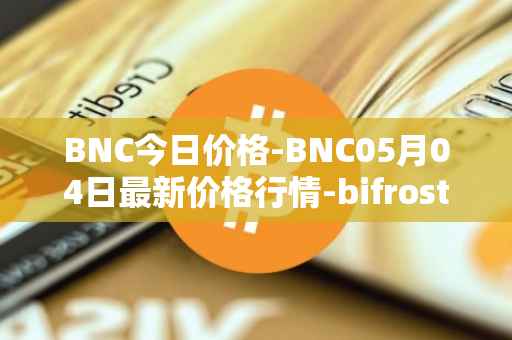 BNC今日价格-BNC05月04日最新价格行情-bifrost-native-token最新走势消息