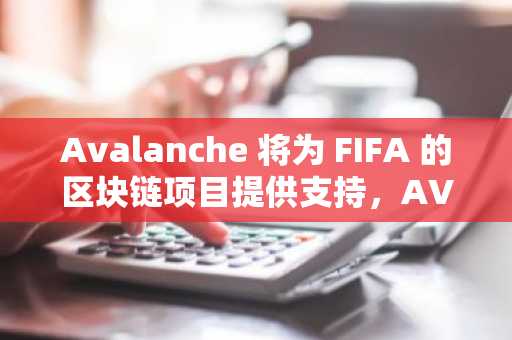 Avalanche 将为 FIFA 的区块链项目提供支持，AVAX 飙升 10%