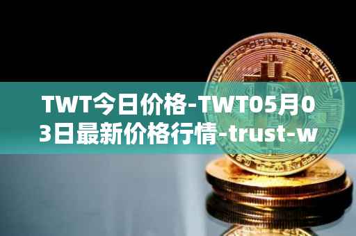 TWT今日价格-TWT05月03日最新价格行情-trust-wallet最新走势消息