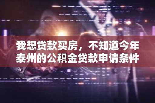 我想贷款买房，不知道今年泰州的公积金贷款申请条件是什么？