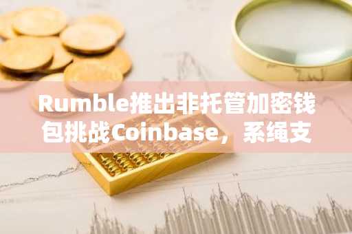 Rumble推出非托管加密钱包挑战Coinbase，系绳支持7.75亿美元投资