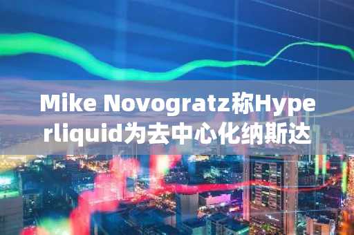 Mike Novogratz称Hyperliquid为去中心化纳斯达克