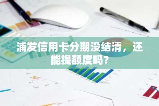 浦发信用卡分期没结清，还能提额度吗？