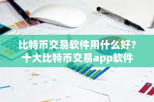 比特币交易软件用什么好？十大比特币交易app软件