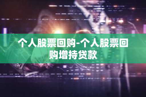 个人股票回购-个人股票回购增持贷款