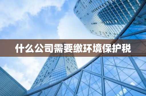 什么公司需要缴环境保护税