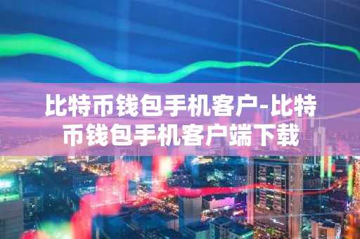 比特币钱包手机客户-比特币钱包手机客户端下载