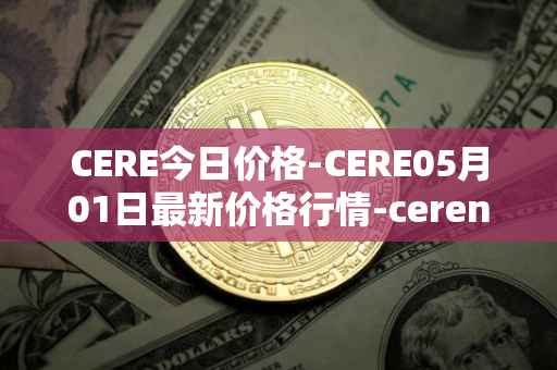 CERE今日价格-CERE05月01日最新价格行情-cerenetwork最新走势消息