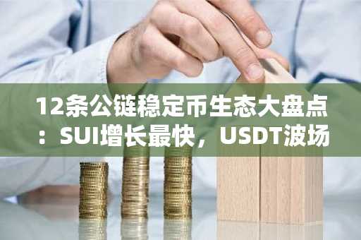 12条公链稳定币生态大盘点：SUI增长最快，USDT波场发行量超过以太坊