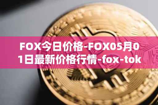 FOX今日价格-FOX05月01日最新价格行情-fox-token最新走势消息