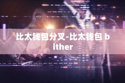 比太钱包分叉-比太钱包 bither
