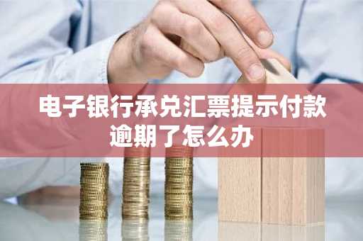 电子银行承兑汇票提示付款逾期了怎么办