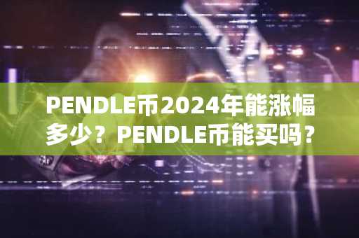 PENDLE币2024年能涨幅多少？PENDLE币能买吗？