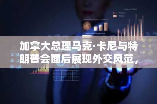 加拿大总理马克·卡尼与特朗普会面后展现外交风范，坚定捍卫国家主权
