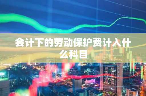 会计下的劳动保护费计入什么科目
