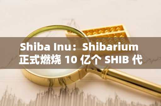 Shiba Inu：Shibarium 正式燃烧 10 亿个 SHIB 代币
