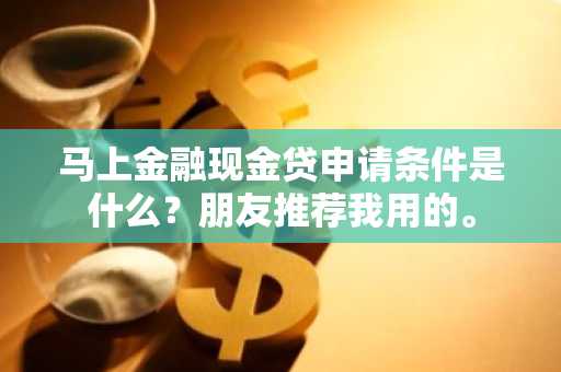 马上金融现金贷申请条件是什么？朋友推荐我用的。