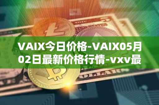 VAIX今日价格-VAIX05月02日最新价格行情-vxv最新走势消息