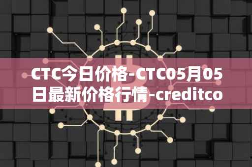 CTC今日价格-CTC05月05日最新价格行情-creditcoin最新走势消息