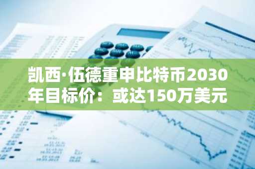 凯西·伍德重申比特币2030年目标价：或达150万美元