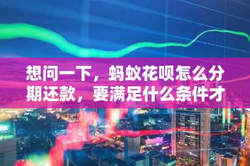 想问一下，蚂蚁花呗怎么分期还款，要满足什么条件才能分期还款？