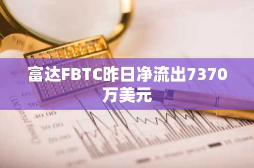 富达FBTC昨日净流出7370万美元
