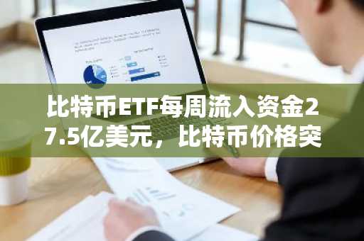 比特币ETF每周流入资金27.5亿美元，比特币价格突破10.8万美元