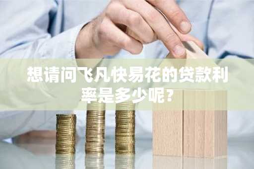 想请问飞凡快易花的贷款利率是多少呢？