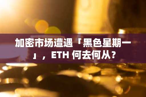 加密市场遭遇「黑色星期一」，ETH 何去何从？