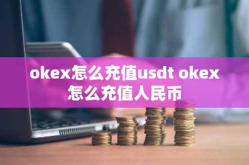 okex怎么充值usdt okex怎么充值人民币
