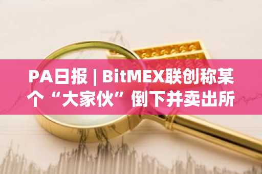 PA日报 | BitMEX联创称某个“大家伙”倒下并卖出所有加密资产；比特币一度跌破49000美元，以太坊一度跌破2100美元