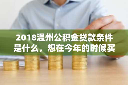 2018温州公积金贷款条件是什么，想在今年的时候买房子