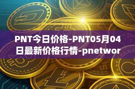 PNT今日价格-PNT05月04日最新价格行情-pnetwork最新走势消息