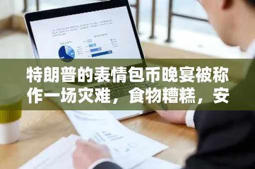 特朗普的表情包币晚宴被称作一场灾难，食物糟糕，安保薄弱