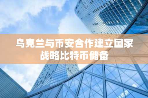乌克兰与币安合作建立国家战略比特币储备
