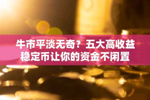 牛市平淡无奇？五大高收益稳定币让你的资金不闲置