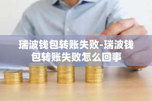 瑞波钱包转账失败-瑞波钱包转账失败怎么回事