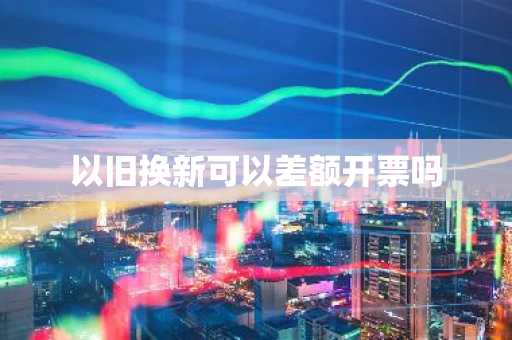 以旧换新可以差额开票吗