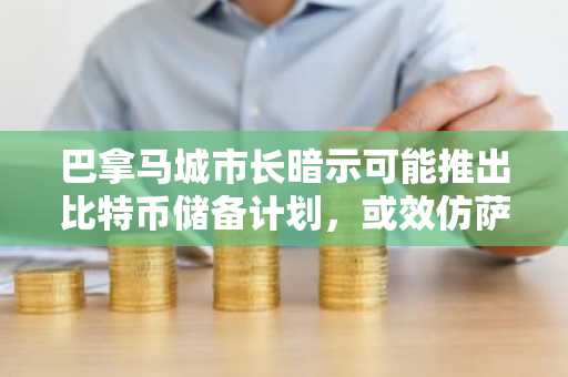巴拿马城市长暗示可能推出比特币储备计划，或效仿萨尔瓦多加密货币战略