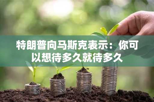 特朗普向马斯克表示：你可以想待多久就待多久