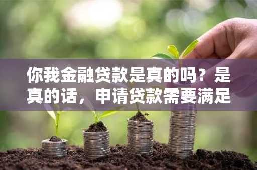 你我金融贷款是真的吗？是真的话，申请贷款需要满足什么条件吗？